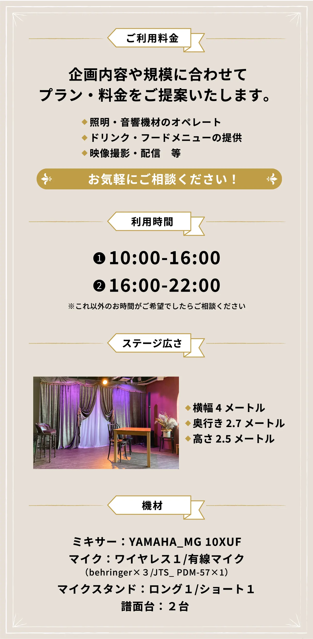 ご利用料金：参加者人数✕1500円、利用時間：①10：00-16：00　②16：00-22：00　その他の時間もご相談ください！　ステージ広さ：横４メートル、奥行２．７メートル、高さ２．５メートル　機材：ミキサー、マイク、マイクスタンド、譜面台